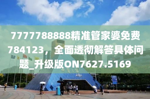 7777788888精准管家婆免费784123，全面透彻解答具体问题_升级版ON7627.5169