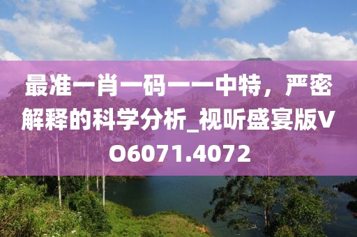最准一肖一码一一中特，严密解释的科学分析_视听盛宴版VO6071.4072