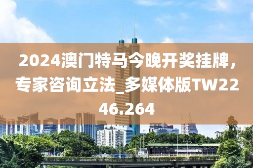 2024澳门特马今晚开奖挂牌，专家咨询立法_多媒体版TW2246.264