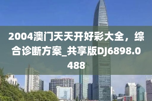 2004澳门天天开好彩大全，综合诊断方案_共享版DJ6898.0488