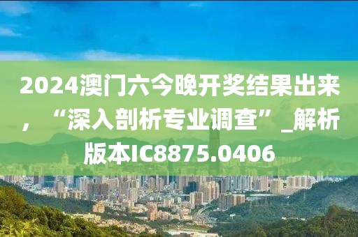 2024澳门六今晚开奖结果出来，“深入剖析专业调查”_解析版本IC8875.0406