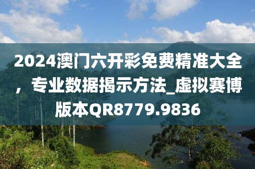 2024澳门六开彩免费精准大全，专业数据揭示方法_虚拟赛博版本QR8779.9836