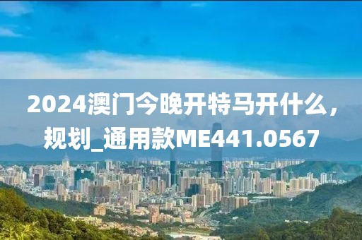 2024澳门今晚开特马开什么，规划_通用款ME441.0567