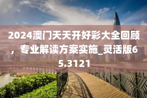 2024澳门天天开好彩大全回顾，专业解读方案实施_灵活版65.3121