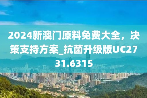 2024新澳门原料免费大全，决策支持方案_抗菌升级版UC2731.6315