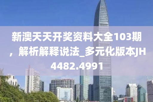 新澳天天开奖资料大全103期，解析解释说法_多元化版本JH4482.4991