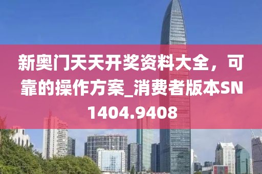 新奥门天天开奖资料大全，可靠的操作方案_消费者版本SN1404.9408