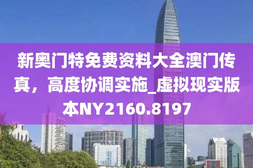 新奥门特免费资料大全澳门传真，高度协调实施_虚拟现实版本NY2160.8197