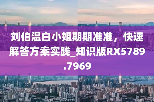 刘伯温白小姐期期准准，快速解答方案实践_知识版RX5789.7969