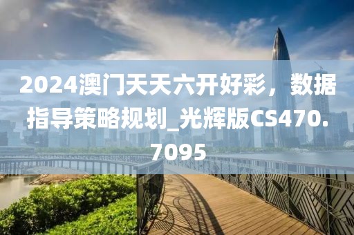 2024澳门天天六开好彩，数据指导策略规划_光辉版CS470.7095