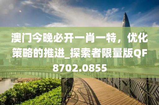 澳门今晚必开一肖一特，优化策略的推进_探索者限量版QF8702.0855
