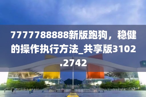 7777788888新版跑狗，稳健的操作执行方法_共享版3102.2742