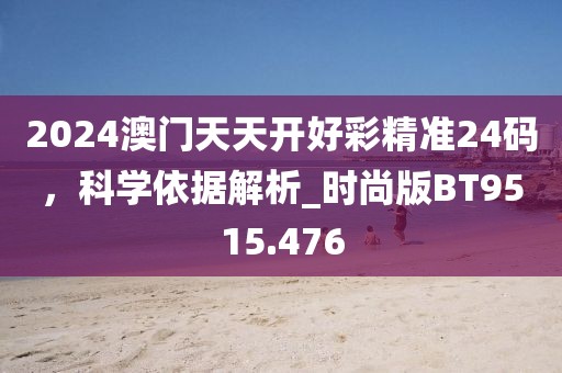 2024澳门天天开好彩精准24码，科学依据解析_时尚版BT9515.476