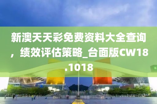 新澳天天彩免费资料大全查询，绩效评估策略_台面版CW18.1018
