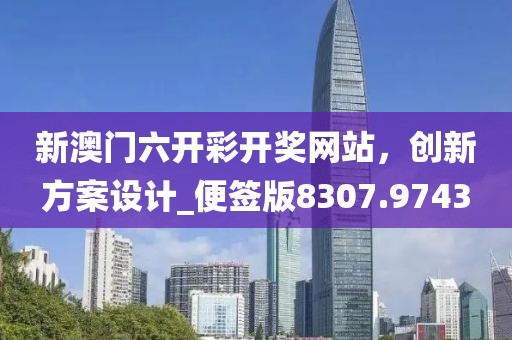 新澳门六开彩开奖网站，创新方案设计_便签版8307.9743