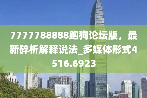 7777788888跑狗论坛版，最新碎析解释说法_多媒体形式4516.6923