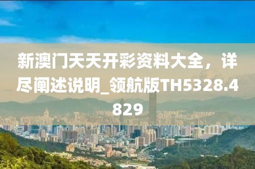 新澳门天天开彩资料大全，详尽阐述说明_领航版TH5328.4829
