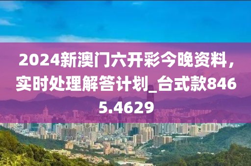 2024新澳门六开彩今晚资料，实时处理解答计划_台式款8465.4629
