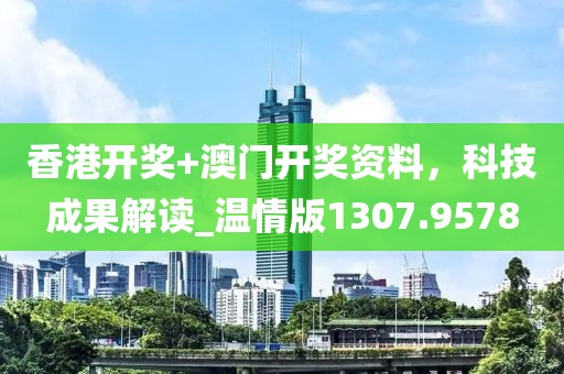 香港开奖+澳门开奖资料，科技成果解读_温情版1307.9578