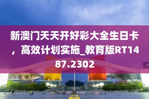 新澳门天天开好彩大全生日卡，高效计划实施_教育版RT1487.2302