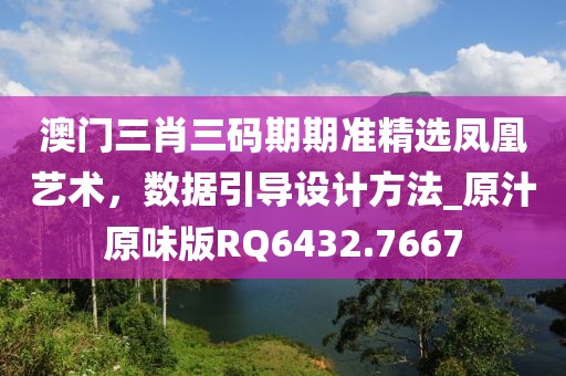 澳门三肖三码期期准精选凤凰艺术，数据引导设计方法_原汁原味版RQ6432.7667
