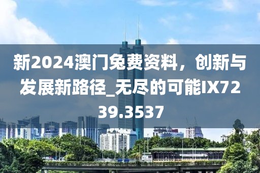 新2024澳门兔费资料，创新与发展新路径_无尽的可能IX7239.3537