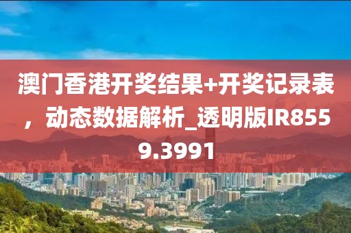 澳门香港开奖结果+开奖记录表，动态数据解析_透明版IR8559.3991