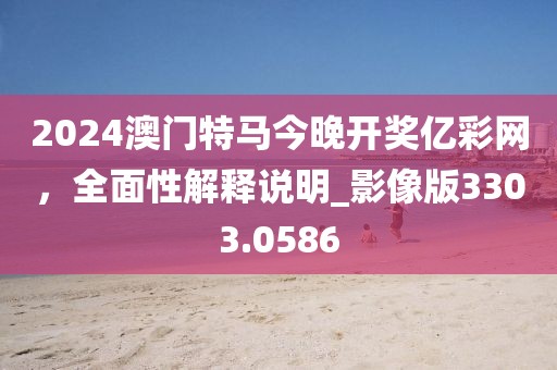 2024澳门特马今晚开奖亿彩网，全面性解释说明_影像版3303.0586