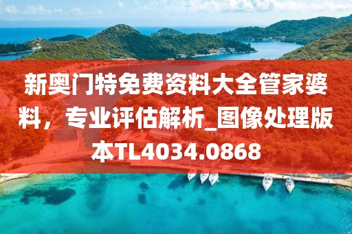 新奥门特免费资料大全管家婆料，专业评估解析_图像处理版本TL4034.0868