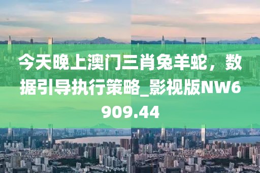 今天晚上澳门三肖兔羊蛇，数据引导执行策略_影视版NW6909.44
