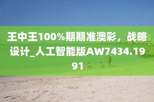 王中王100%期期准澳彩，战略设计_人工智能版AW7434.1991