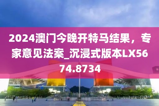 2024澳门今晚开特马结果，专家意见法案_沉浸式版本LX5674.8734