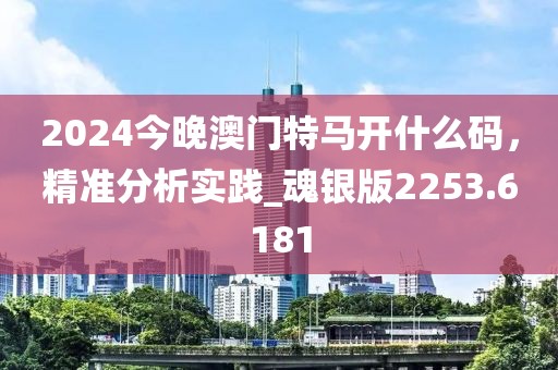 2024今晚澳门特马开什么码，精准分析实践_魂银版2253.6181