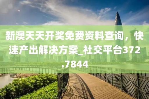 新澳天天开奖免费资料查询，快速产出解决方案_社交平台372.7844