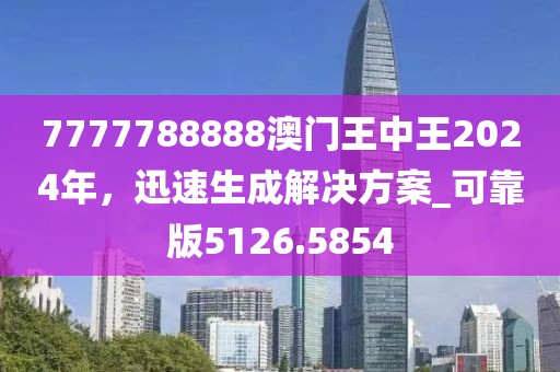 7777788888澳门王中王2024年，迅速生成解决方案_可靠版5126.5854