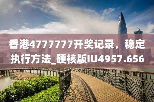 香港4777777开奖记录，稳定执行方法_硬核版IU4957.656