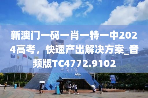 新澳门一码一肖一特一中2024高考，快速产出解决方案_音频版TC4772.9102