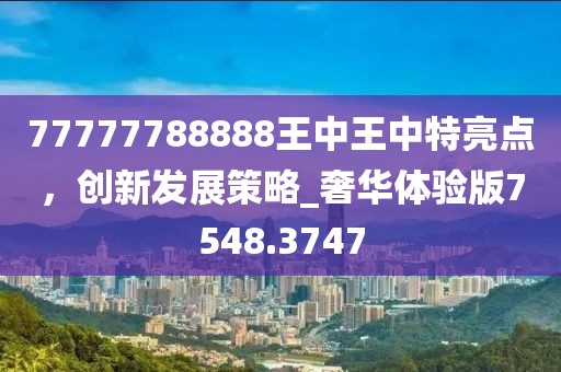 77777788888王中王中特亮点，创新发展策略_奢华体验版7548.3747