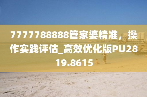 7777788888管家婆精准，操作实践评估_高效优化版PU2819.8615