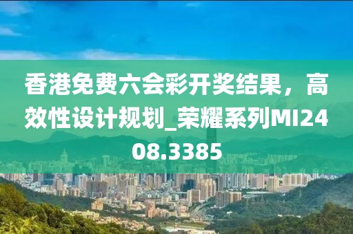 香港免费六会彩开奖结果，高效性设计规划_荣耀系列MI2408.3385