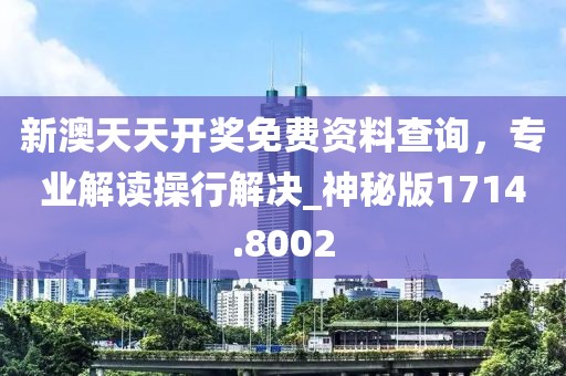 新澳天天开奖免费资料查询，专业解读操行解决_神秘版1714.8002