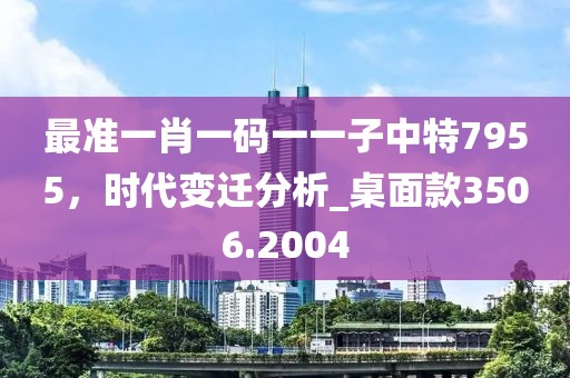 最准一肖一码一一子中特7955，时代变迁分析_桌面款3506.2004