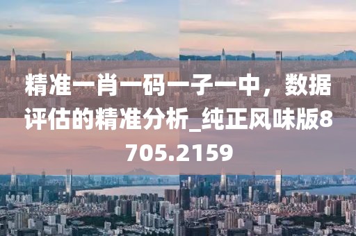 精准一肖一码一子一中，数据评估的精准分析_纯正风味版8705.2159