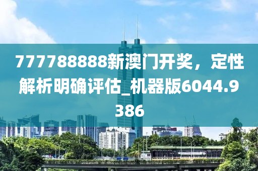 777788888新澳门开奖，定性解析明确评估_机器版6044.9386