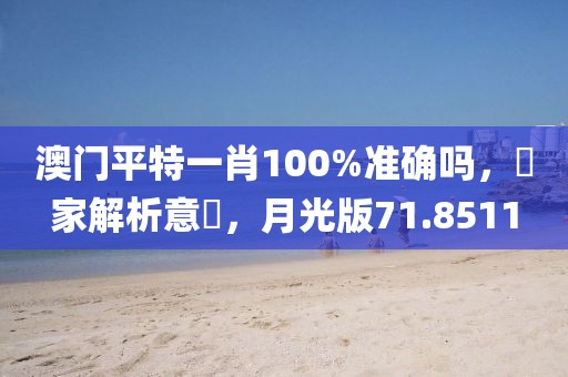 澳门平特一肖100%准确吗，專家解析意見，月光版71.8511