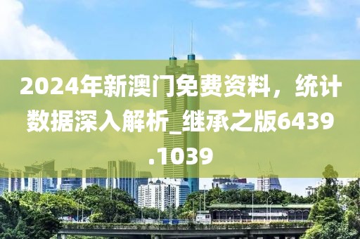 2024年新澳门免费资料，统计数据深入解析_继承之版6439.1039