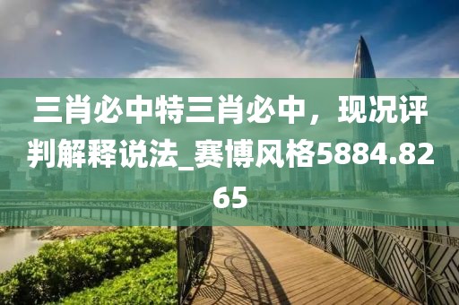 三肖必中特三肖必中，现况评判解释说法_赛博风格5884.8265
