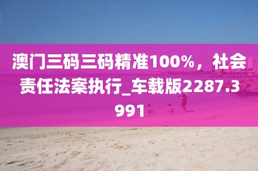 澳门三码三码精准100%，社会责任法案执行_车载版2287.3991