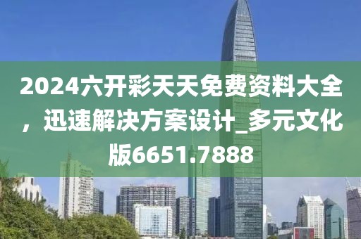 2024六开彩天天免费资料大全，迅速解决方案设计_多元文化版6651.7888