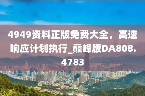 4949资料正版免费大全，高速响应计划执行_巅峰版DA808.4783